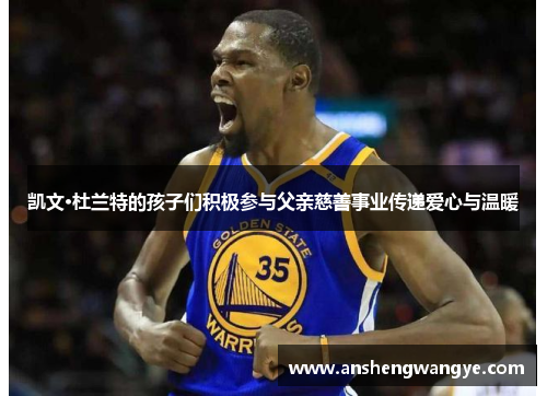 凯文·杜兰特的孩子们积极参与父亲慈善事业传递爱心与温暖