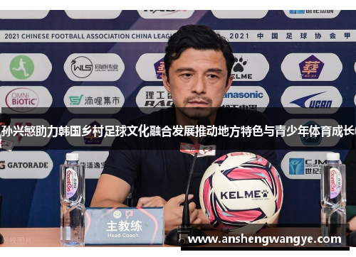 孙兴慜助力韩国乡村足球文化融合发展推动地方特色与青少年体育成长