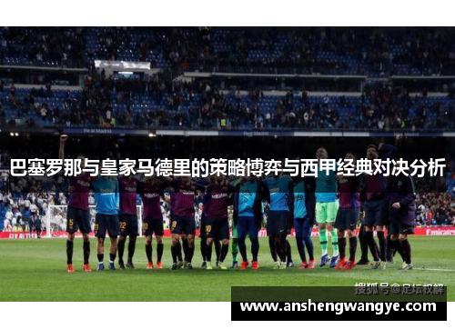 巴塞罗那与皇家马德里的策略博弈与西甲经典对决分析