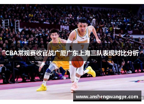 CBA常规赛收官战广厦广东上海三队表现对比分析