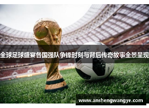 全球足球盛宴各国强队争锋时刻与背后传奇故事全景呈现