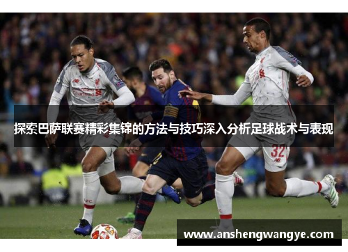 探索巴萨联赛精彩集锦的方法与技巧深入分析足球战术与表现