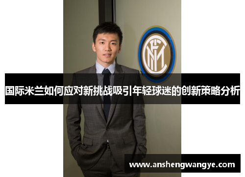 国际米兰如何应对新挑战吸引年轻球迷的创新策略分析