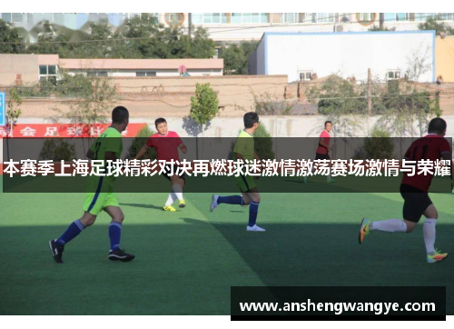 本赛季上海足球精彩对决再燃球迷激情激荡赛场激情与荣耀
